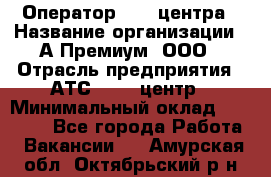 Оператор Call-центра › Название организации ­ А-Премиум, ООО › Отрасль предприятия ­ АТС, call-центр › Минимальный оклад ­ 35 000 - Все города Работа » Вакансии   . Амурская обл.,Октябрьский р-н